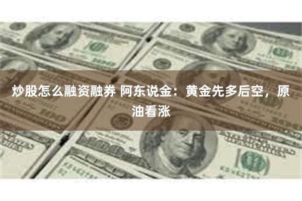 炒股怎么融资融券 阿东说金：黄金先多后空，原油看涨