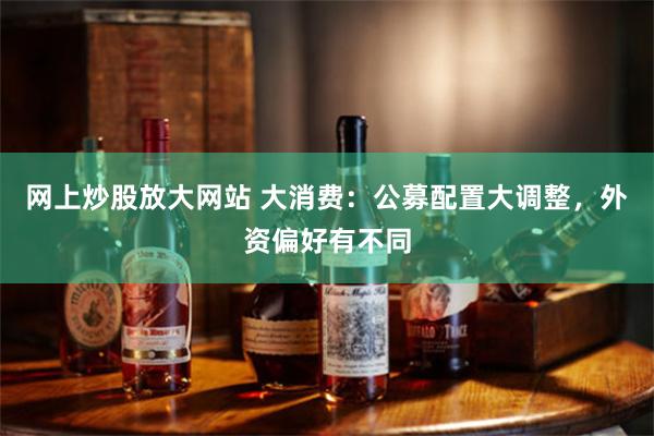 网上炒股放大网站 大消费：公募配置大调整，外资偏好有不同