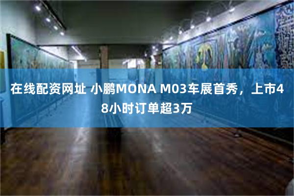 在线配资网址 小鹏MONA M03车展首秀，上市48小时订单超3万