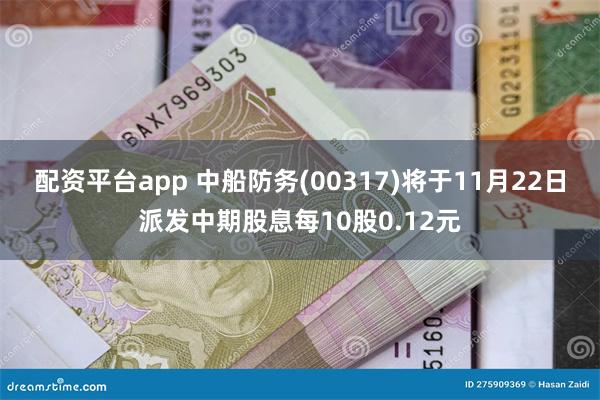 配资平台app 中船防务(00317)将于11月22日派发中期股息每10股0.12元