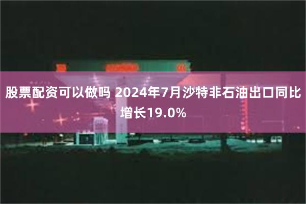 股票配资可以做吗 2024年7月沙特非石油出口同比增长19.0%