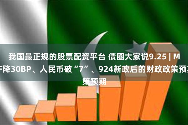 我国最正规的股票配资平台 债圈大家说9.25 | MLF降30BP、人民币破“7”、924新政后的财政政策预期