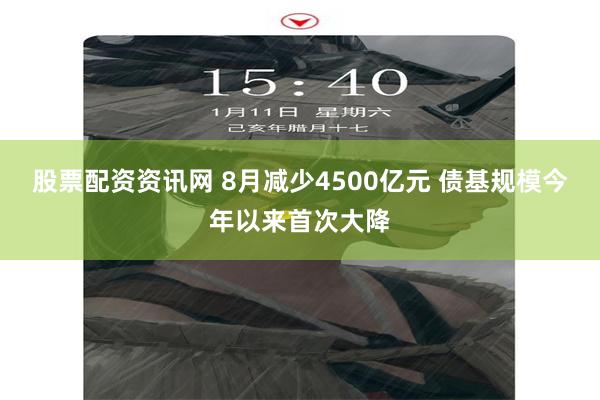 股票配资资讯网 8月减少4500亿元 债基规模今年以来首次大降