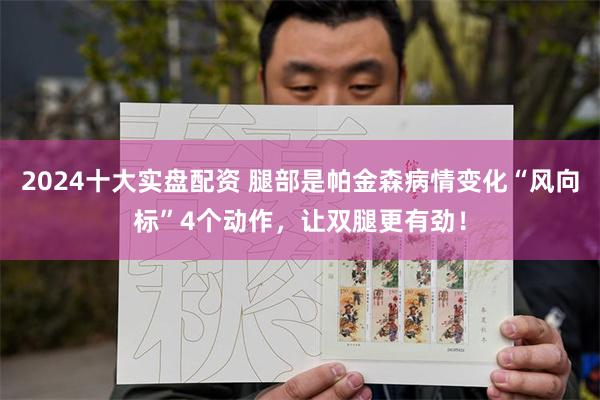 2024十大实盘配资 腿部是帕金森病情变化“风向标”4个动作，让双腿更有劲！