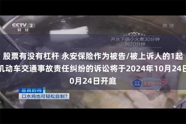 股票有没有杠杆 永安保险作为被告/被上诉人的1起涉及机动车交通事故责任纠纷的诉讼将于2024年10月24日开庭