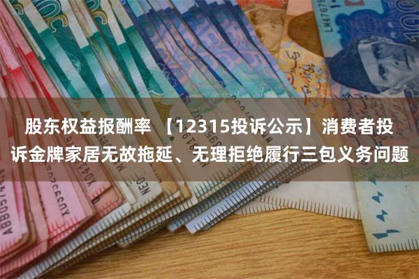 股东权益报酬率 【12315投诉公示】消费者投诉金牌家居无故拖延、无理拒绝履行三包义务问题