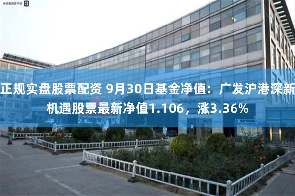 正规实盘股票配资 9月30日基金净值：广发沪港深新机遇股票最新净值1.106，涨3.36%