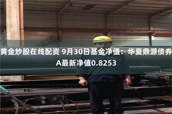 黄金炒股在线配资 9月30日基金净值：华夏鼎源债券A最新净值0.8253