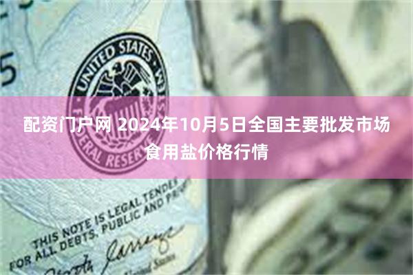 配资门户网 2024年10月5日全国主要批发市场食用盐价格行情