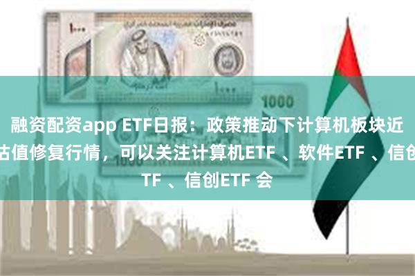 融资配资app ETF日报：政策推动下计算机板块近期迎来估值修复行情，可以关注计算机ETF 、软件ETF 、信创ETF 会