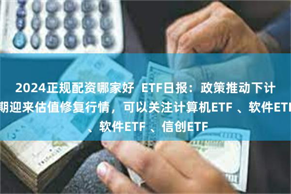 2024正规配资哪家好  ETF日报：政策推动下计算机板块近期迎来估值修复行情，可以关注计算机ETF 、软件ETF 、信创ETF