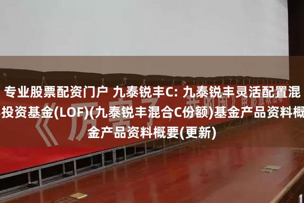 专业股票配资门户 九泰锐丰C: 九泰锐丰灵活配置混合型证券投资基金(LOF)(九泰锐丰混合C份额)基金产品资料概要(更新)