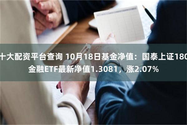 十大配资平台查询 10月18日基金净值：国泰上证180金融ETF最新净值1.3081，涨2.07%