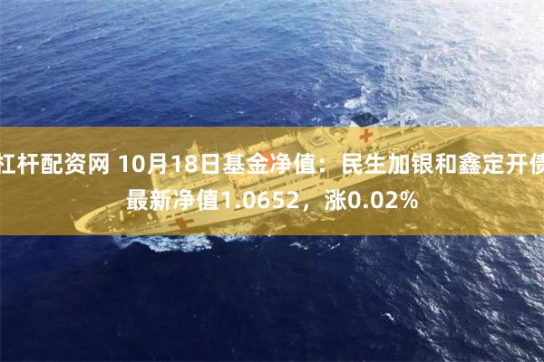 杠杆配资网 10月18日基金净值：民生加银和鑫定开债最新净值1.0652，涨0.02%