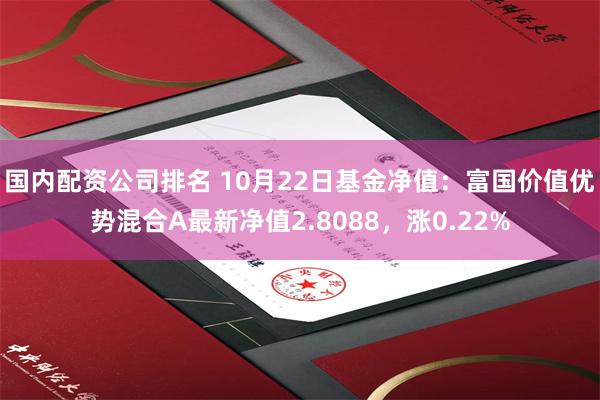 国内配资公司排名 10月22日基金净值：富国价值优势混合A最新净值2.8088，涨0.22%