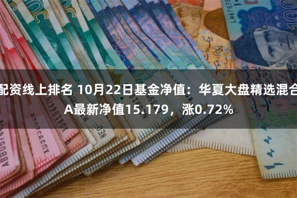 配资线上排名 10月22日基金净值：华夏大盘精选混合A最新净值15.179，涨0.72%