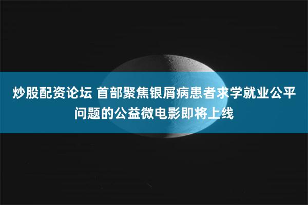 炒股配资论坛 首部聚焦银屑病患者求学就业公平问题的公益微电影即将上线