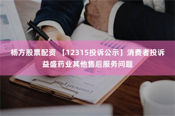 杨方股票配资 【12315投诉公示】消费者投诉益盛药业其他售后服务问题