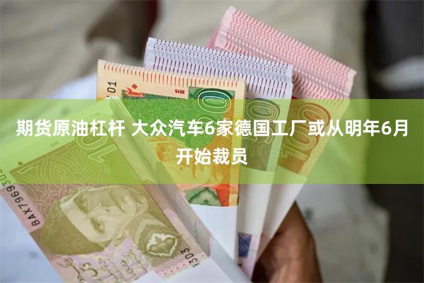 期货原油杠杆 大众汽车6家德国工厂或从明年6月开始裁员