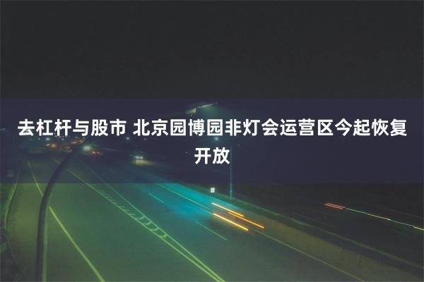 去杠杆与股市 北京园博园非灯会运营区今起恢复开放