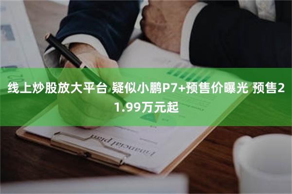 线上炒股放大平台 疑似小鹏P7+预售价曝光 预售21.99万元起