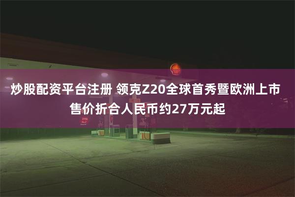 炒股配资平台注册 领克Z20全球首秀暨欧洲上市 售价折合人民币约27万元起