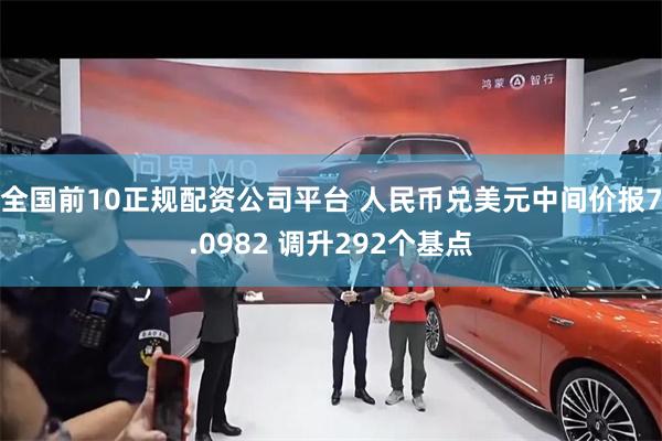 全国前10正规配资公司平台 人民币兑美元中间价报7.0982 调升292个基点