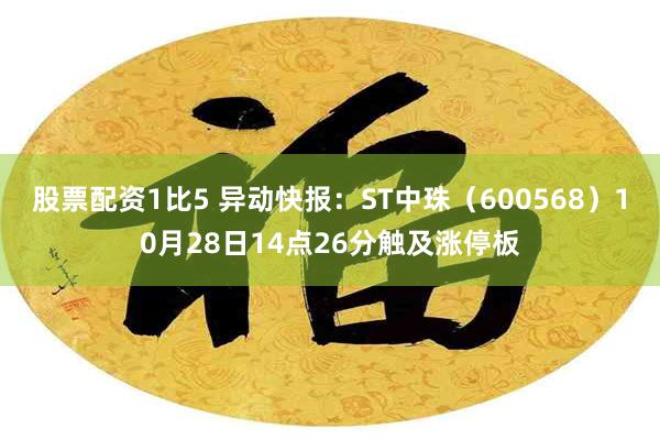 股票配资1比5 异动快报：ST中珠（600568）10月28日14点26分触及涨停板