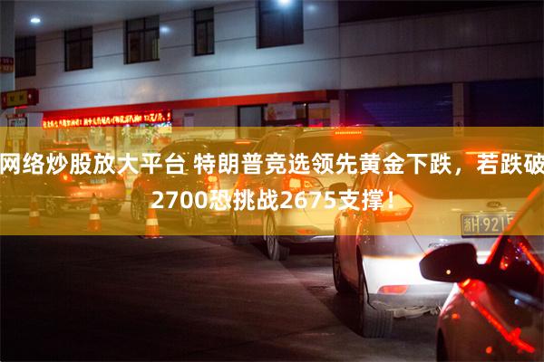 网络炒股放大平台 特朗普竞选领先黄金下跌，若跌破2700恐挑战2675支撑！