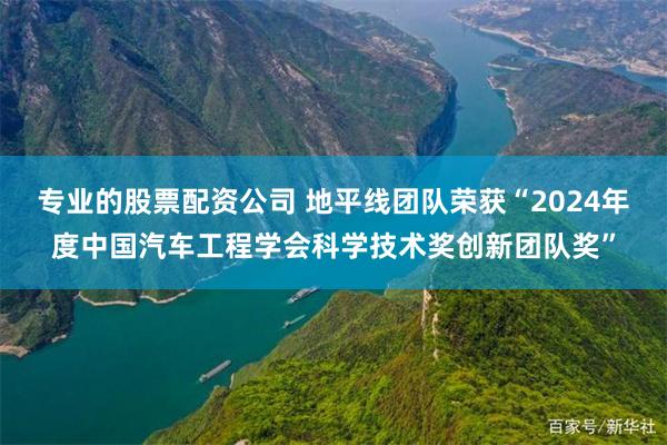 专业的股票配资公司 地平线团队荣获“2024年度中国汽车工程学会科学技术奖创新团队奖”