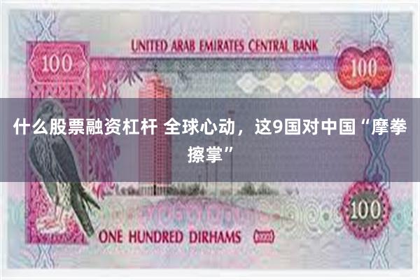 什么股票融资杠杆 全球心动，这9国对中国“摩拳擦掌”