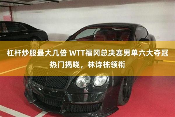 杠杆炒股最大几倍 WTT福冈总决赛男单六大夺冠热门揭晓，林诗栋领衔