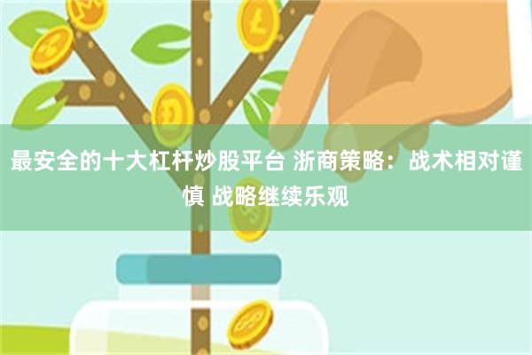 最安全的十大杠杆炒股平台 浙商策略：战术相对谨慎 战略继续乐观