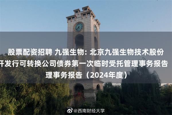 股票配资招聘 九强生物: 北京九强生物技术股份有限公司公开发行可转换公司债券第一次临时受托管理事务报告（2024年度）