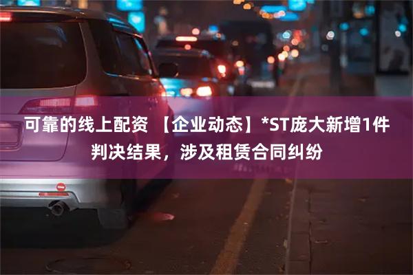 可靠的线上配资 【企业动态】*ST庞大新增1件判决结果，涉及租赁合同纠纷