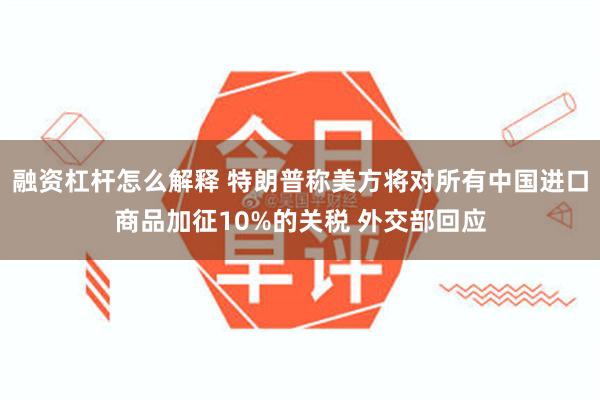 融资杠杆怎么解释 特朗普称美方将对所有中国进口商品加征10%的关税 外交部回应