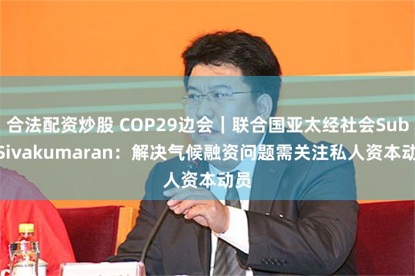 合法配资炒股 COP29边会｜联合国亚太经社会Suba Sivakumaran：解决气候融资问题需关注私人资本动员