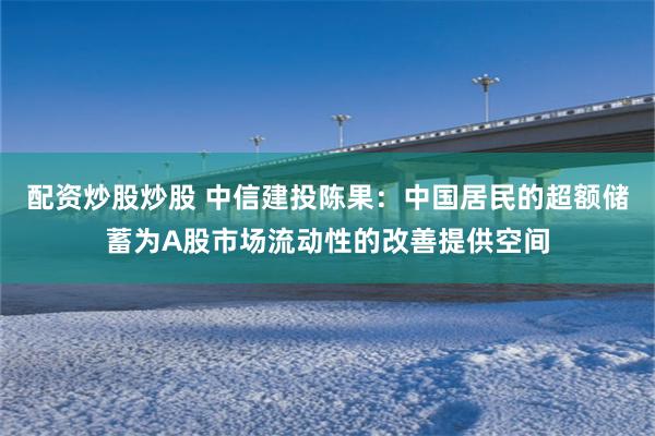 配资炒股炒股 中信建投陈果：中国居民的超额储蓄为A股市场流动性的改善提供空间