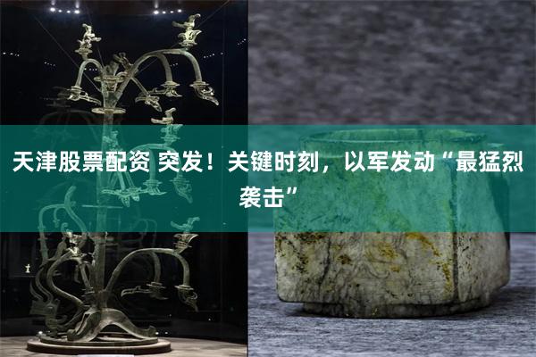 天津股票配资 突发！关键时刻，以军发动“最猛烈袭击”