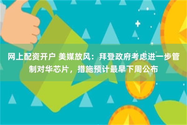 网上配资开户 美媒放风：拜登政府考虑进一步管制对华芯片，措施预计最早下周公布