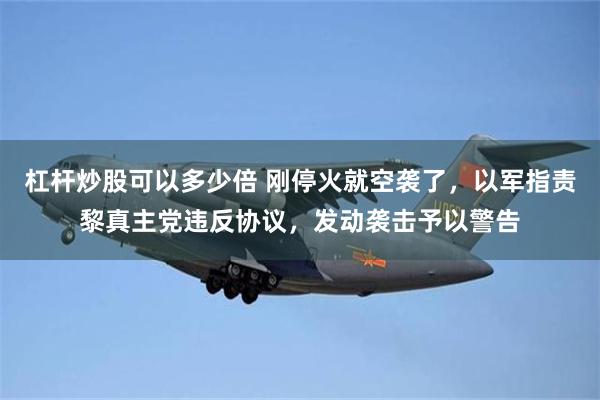 杠杆炒股可以多少倍 刚停火就空袭了，以军指责黎真主党违反协议，发动袭击予以警告