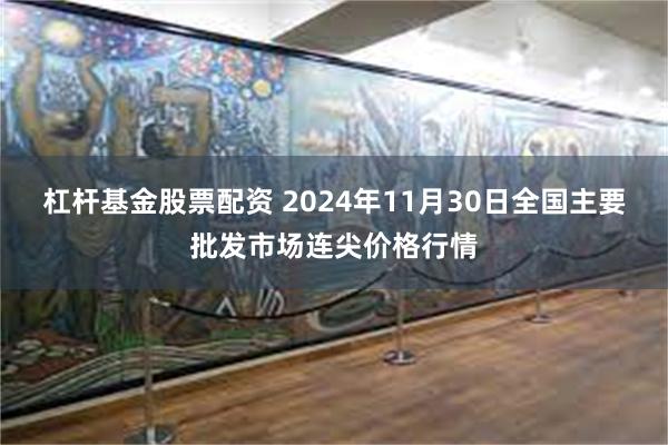 杠杆基金股票配资 2024年11月30日全国主要批发市场连尖价格行情