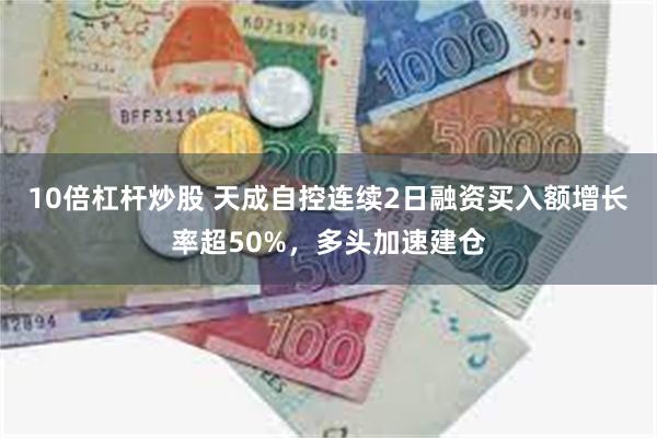 10倍杠杆炒股 天成自控连续2日融资买入额增长率超50%，多头加速建仓