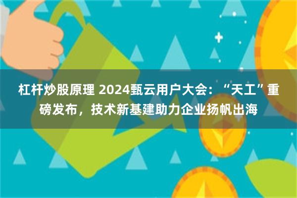 杠杆炒股原理 2024甄云用户大会：“天工”重磅发布，技术新基建助力企业扬帆出海