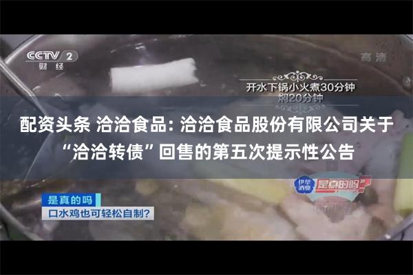 配资头条 洽洽食品: 洽洽食品股份有限公司关于“洽洽转债”回售的第五次提示性公告