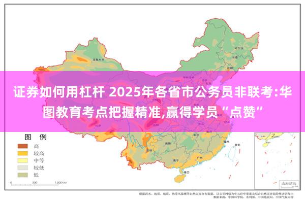 证券如何用杠杆 2025年各省市公务员非联考:华图教育考点把握精准,赢得学员“点赞”