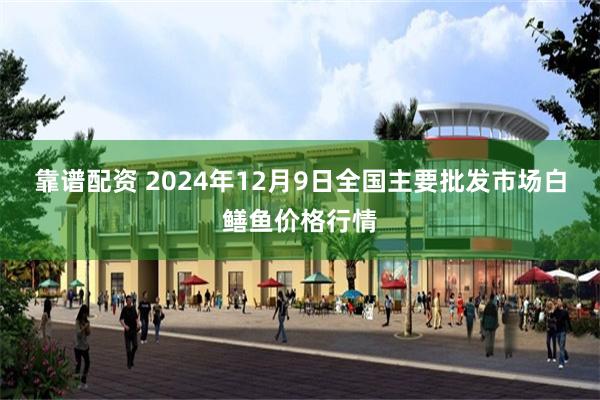 靠谱配资 2024年12月9日全国主要批发市场白鳝鱼价格行情