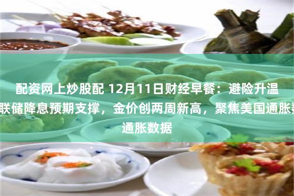 配资网上炒股配 12月11日财经早餐：避险升温+美联储降息预期支撑，金价创两周新高，聚焦美国通胀数据