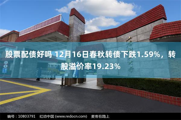 股票配债好吗 12月16日春秋转债下跌1.59%，转股溢价率19.23%