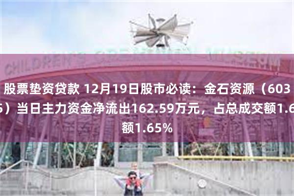 股票垫资贷款 12月19日股市必读：金石资源（603505）当日主力资金净流出162.59万元，占总成交额1.65%